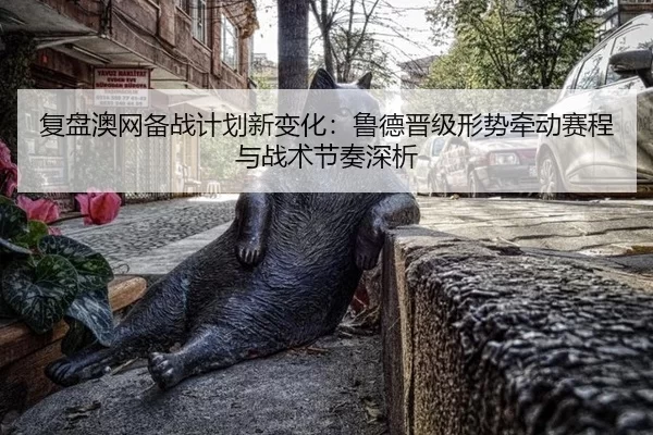 复盘澳网备战计划新变化：鲁德晋级形势牵动赛程与战术节奏深析