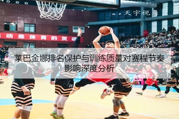 莱巴金娜排名保护与训练质量对赛程节奏影响深度分析