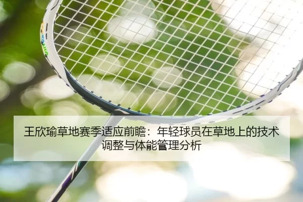 王欣瑜草地赛季适应前瞻：年轻球员在草地上的技术调整与体能管理分析