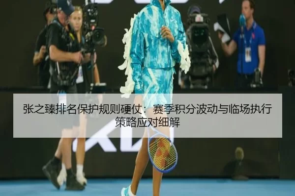 张之臻排名保护规则硬仗：赛季积分波动与临场执行策略应对细解